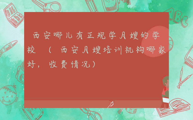西安哪儿有正规学月嫂的学校 (西安月嫂培训机构哪家好,收费情况)